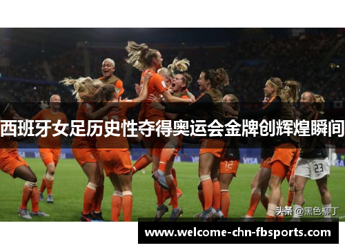 西班牙女足历史性夺得奥运会金牌创辉煌瞬间