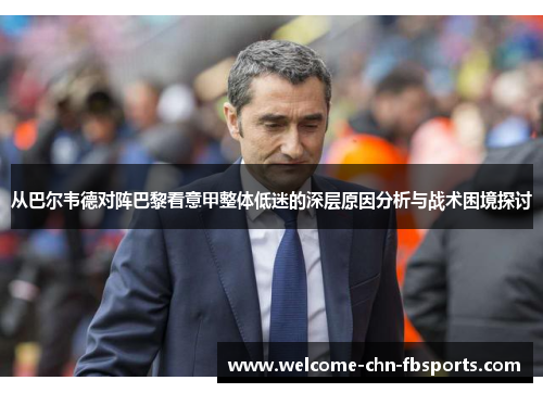 从巴尔韦德对阵巴黎看意甲整体低迷的深层原因分析与战术困境探讨