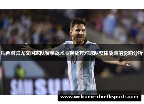 梅西对阵尤文国家队赛事战术表现及其对球队整体战略的影响分析
